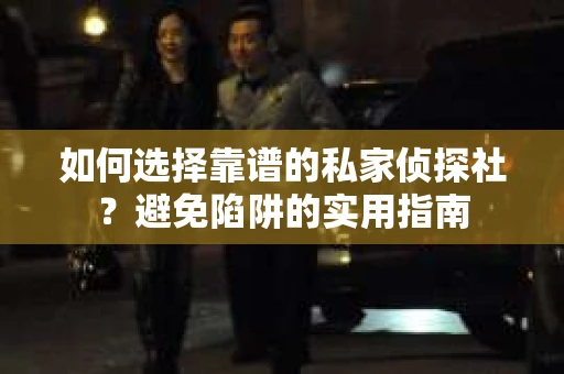 如何选择靠谱的私家侦探社？避免陷阱的实用指南