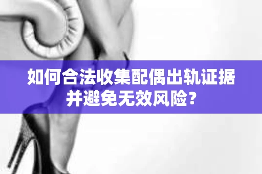 如何合法收集配偶出轨证据并避免无效风险？