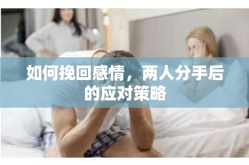 如何挽回感情，两人分手后的应对策略
