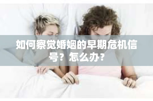 如何察觉婚姻的早期危机信号？怎么办？