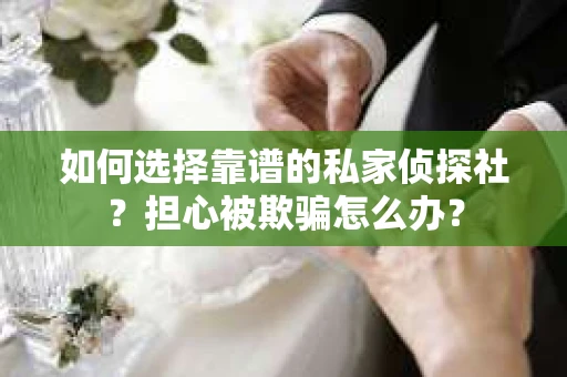 如何选择靠谱的私家侦探社？担心被欺骗怎么办？
