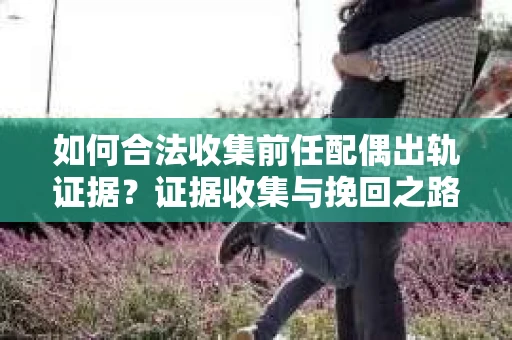 如何合法收集前任配偶出轨证据？证据收集与挽回之路怎么办？