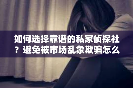 如何选择靠谱的私家侦探社？避免被市场乱象欺骗怎么办？