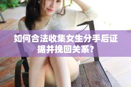 如何合法收集女生分手后证据并挽回关系？