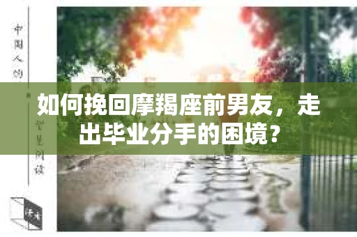 如何挽回摩羯座前男友，走出毕业分手的困境？