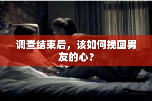 调查结束后，该如何挽回男友的心？