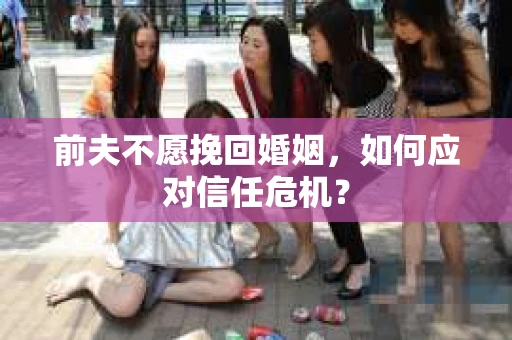 前夫不愿挽回婚姻，如何应对信任危机？