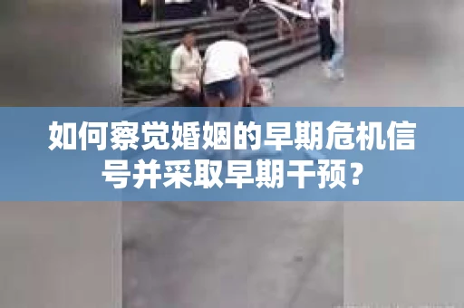 如何察觉婚姻的早期危机信号并采取早期干预？