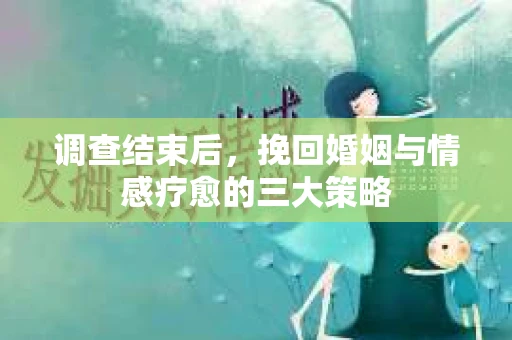 调查结束后，挽回婚姻与情感疗愈的三大策略