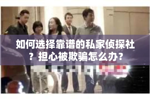 如何选择靠谱的私家侦探社？担心被欺骗怎么办？