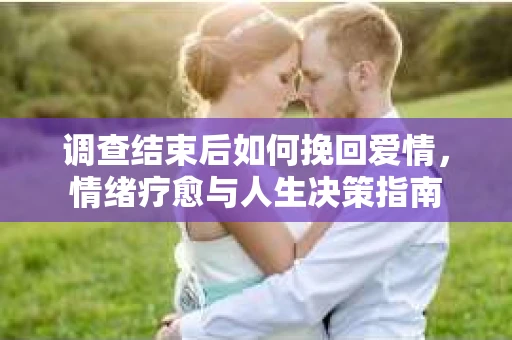 调查结束后如何挽回爱情，情绪疗愈与人生决策指南