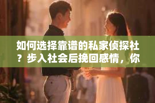 如何选择靠谱的私家侦探社？步入社会后挽回感情，你准备好了吗？