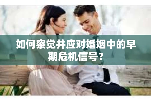 如何察觉并应对婚姻中的早期危机信号？