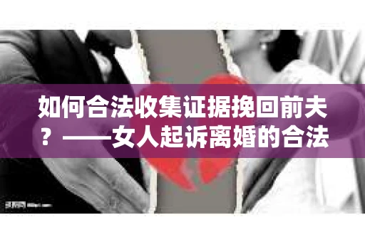 如何合法收集证据挽回前夫？——女人起诉离婚的合法取证策略