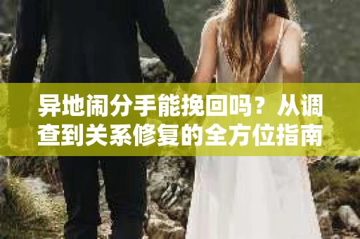 异地闹分手能挽回吗？从调查到关系修复的全方位指南