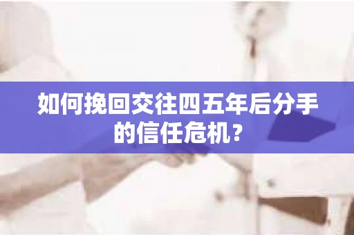 如何挽回交往四五年后分手的信任危机？
