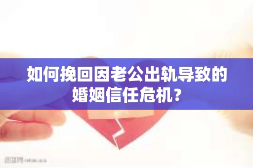 如何挽回因老公出轨导致的婚姻信任危机？