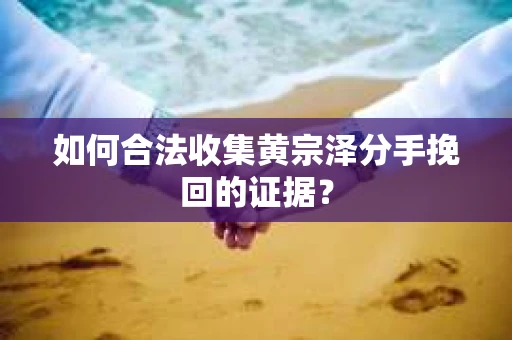 如何合法收集黄宗泽分手挽回的证据？