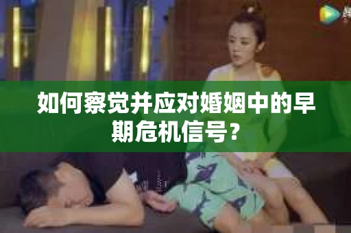 如何察觉并应对婚姻中的早期危机信号？