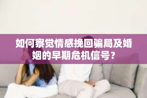 如何察觉情感挽回骗局及婚姻的早期危机信号？