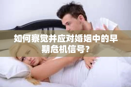 如何察觉并应对婚姻中的早期危机信号？