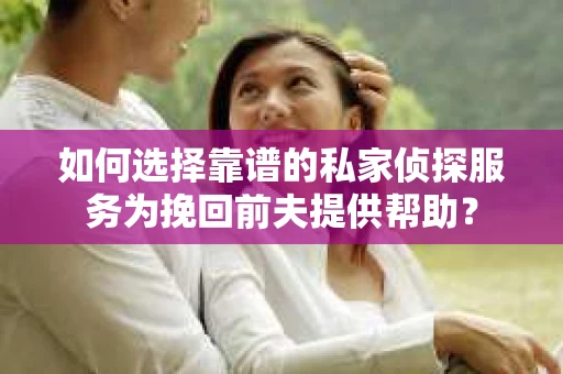 如何选择靠谱的私家侦探服务为挽回前夫提供帮助？
