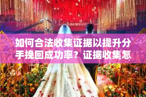 如何合法收集证据以提升分手挽回成功率？证据收集怎么办？