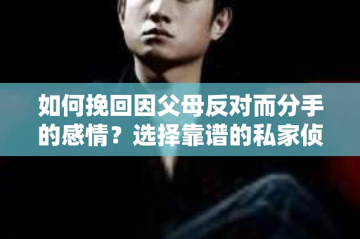如何挽回因父母反对而分手的感情？选择靠谱的私家侦探社怎么办？
