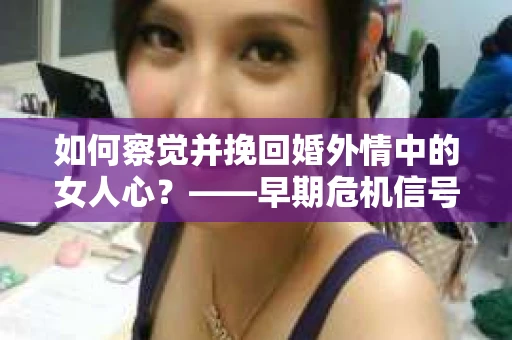 如何察觉并挽回婚外情中的女人心？——早期危机信号与干预策略