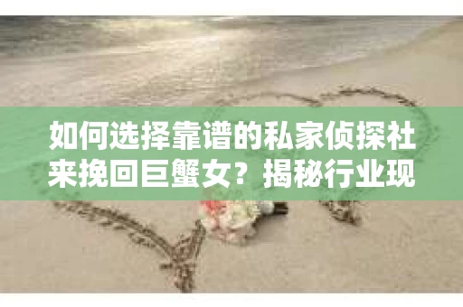 如何选择靠谱的私家侦探社来挽回巨蟹女？揭秘行业现状与陷阱，让你轻松避坑