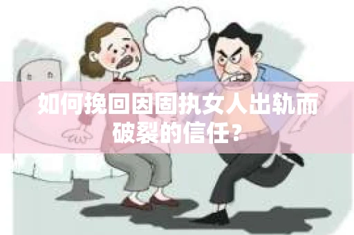 如何挽回因固执女人出轨而破裂的信任？