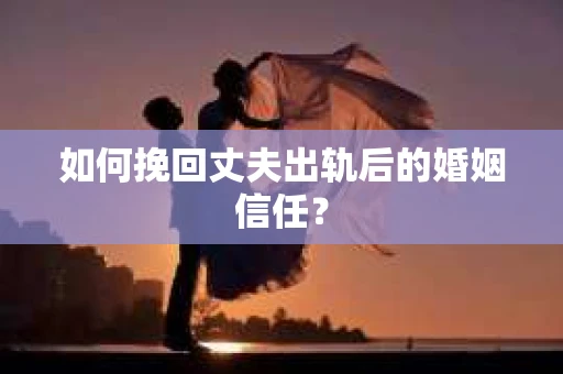 如何挽回丈夫出轨后的婚姻信任？