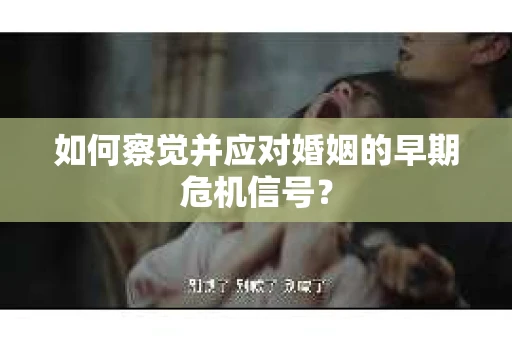 如何察觉并应对婚姻的早期危机信号？