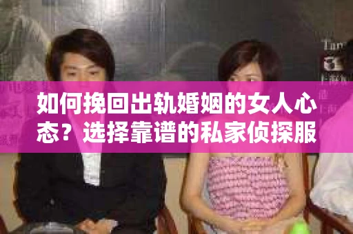 如何挽回出轨婚姻的女人心态？选择靠谱的私家侦探服务指南