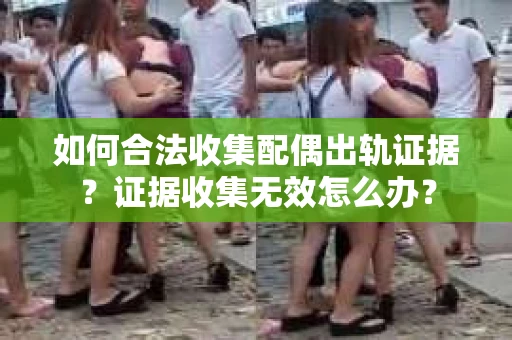 如何合法收集配偶出轨证据？证据收集无效怎么办？