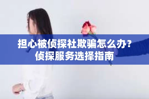 担心被侦探社欺骗怎么办？侦探服务选择指南