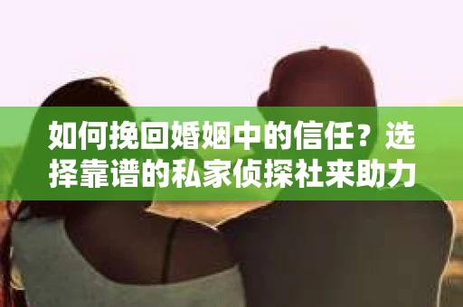如何挽回婚姻中的信任？选择靠谱的私家侦探社来助力