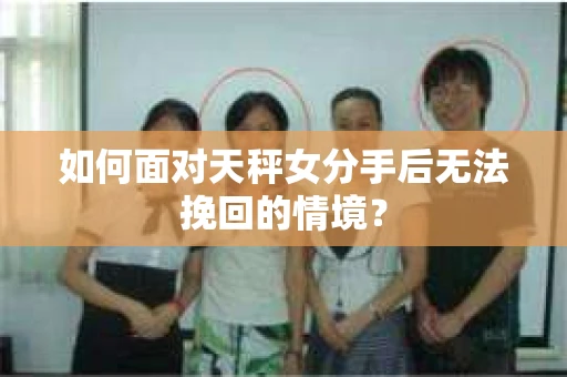 如何面对天秤女分手后无法挽回的情境？