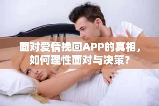 面对爱情挽回APP的真相，如何理性面对与决策？