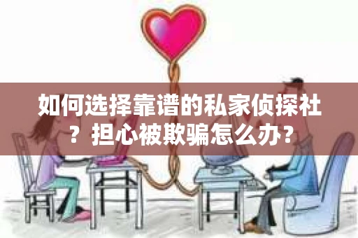 如何选择靠谱的私家侦探社？担心被欺骗怎么办？