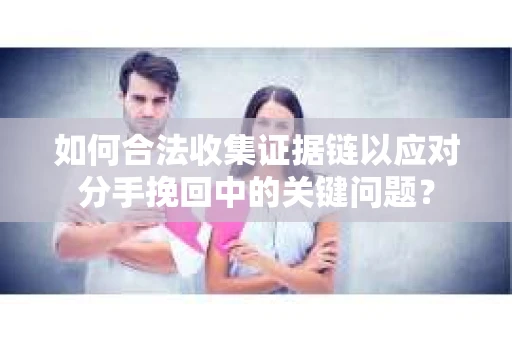 如何合法收集证据链以应对分手挽回中的关键问题？