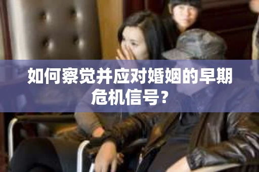如何察觉并应对婚姻的早期危机信号？