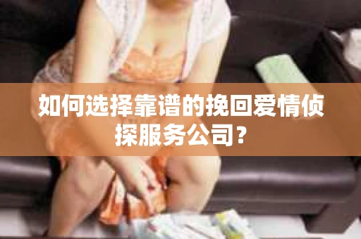 如何选择靠谱的挽回爱情侦探服务公司？