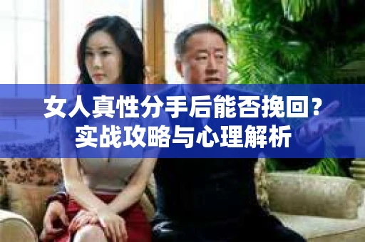 女人真性分手后能否挽回？实战攻略与心理解析