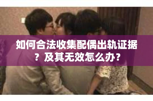 如何合法收集配偶出轨证据？及其无效怎么办？