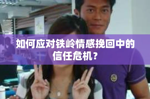 如何应对铁岭情感挽回中的信任危机？