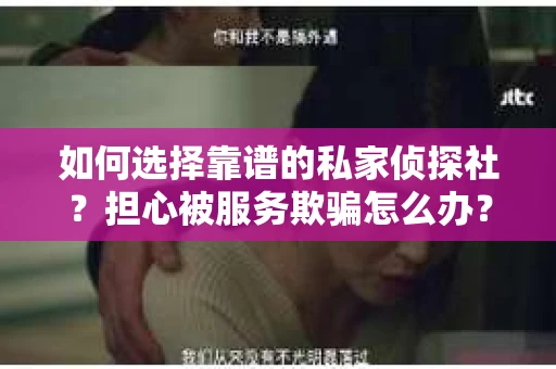 如何选择靠谱的私家侦探社？担心被服务欺骗怎么办？