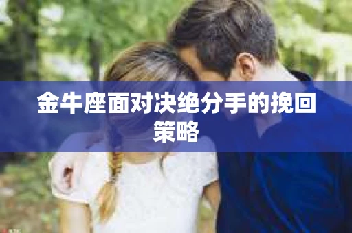 金牛座面对决绝分手的挽回策略