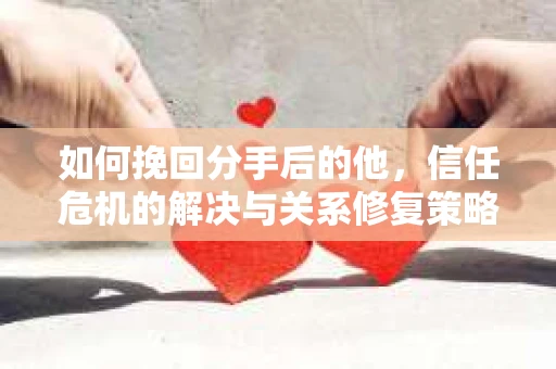 如何挽回分手后的他，信任危机的解决与关系修复策略