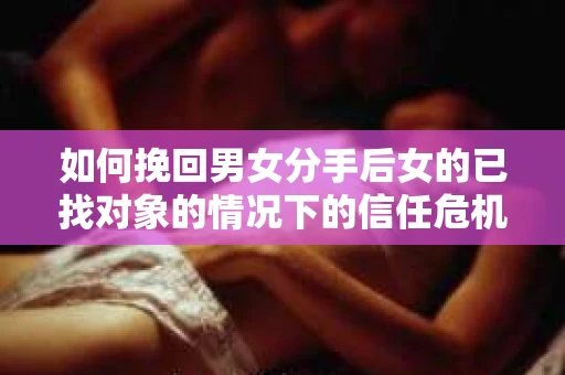 如何挽回男女分手后女的已找对象的情况下的信任危机？